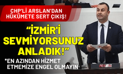 CHP'li Arslan'dan hükümete seslendi: İzmir'i sevmiyorsunuz anladık!