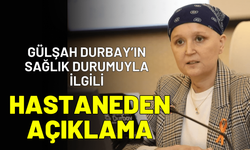 Gülşah Durbay’ın sağlık durumuyla ilgili hastaneden açıklama