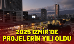 2025 İzmir’e değer katan projelerin yılı oldu