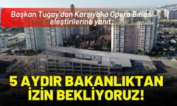Başkan Tugay'dan Karşıyaka Opera Binası eleştirilerine yanıt: 5 aydır bakanlıktan izin bekliyoruz!