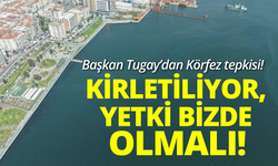 Başkan Tugay: Körfezimiz kirletiliyor, yetki bizde olmalı