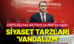 CHP'li Güç'ten AK Parti ve MHP'ye tepki: Siyaset tarzları 'vandalizm'