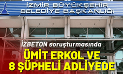 İZBETON soruşturmasında Ümit Erkol ve 9 şüpheli adliyede