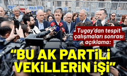 Tugay'dan tespit çalışmaları sonrası açıklama: 'Bu AK Partili vekillerin işi'