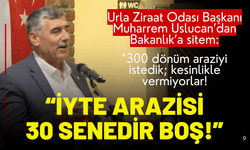 Urla Ziraat Odası Başkanı Uslucan'dan Bakanlık'a sitem: 300 dönüm arazi, 30 senedir boş!