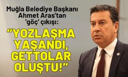 Muğla Belediye Başkanı Aras'tan 'göç' çıkışı: Yozlaşma yaşandı, gettolar oluştu!