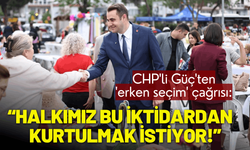 CHP'li Güç'ten 'erken seçim' çağrısı: Halkımız bu iktidardan kurtulmak istiyor!
