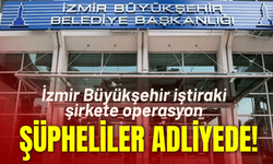 İzmir Büyükşehir iştiraki şirkete operasyon: Şüpheliler adliyede!