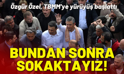 Özgür Özel, TBMM'ye yürüyüş başlattı: Bundan sonra sokaktayız!