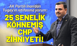 AK Partili İnan'dan Tugay'ın istifasına yorum: 25 senelik köhnemiş CHP zihniyeti!