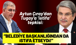 Aytun Çıray'dan Tugay'a tepki: Keşke belediye başkanlığından da istifa etseydi!