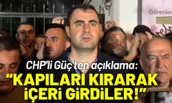 CHP'li Güç'ten açıklama: Kapıları kırarak içeri girdiler!