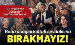 CHP'li Güç'ten 'görevden alınmasına' tepki: Baba ocağını koltuk sevdalısına bırakmayız!