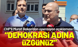 CHP'li Murat Bakan'dan operasyon açıklaması: Demokrasi adına üzgünüz