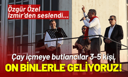 Özgür Özel İzmir’den seslendi... Çay içmeye butlancılar 5 kişi, biz on binlerle geliyoruz!