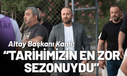 Altay Başkanı Kanlı: Tarihimizin en zor sezonuydu