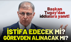 Başkan Tugay'dan 'istifa-görevden alınma' iddialarına yanıt!