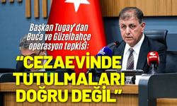Başkan Tugay’dan Buca ve Güzelbahçe operasyon tepkisi: Cezaevinde tutulmaları doğru değil