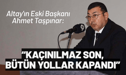 Altay'ın Eski Başkanı Ahmet Taşpınar: Kaçınılmaz son, bütün yollar kapandı