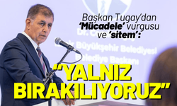 Başkan Tugay'dan sitem: Mücadele ediyoruz, yalnız bırakılıyoruz