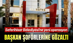Seferihisar Belediyesi'ne yeni operasyon: Başkan şoförlerine gözaltı