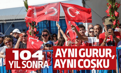 104 yıl sonra aynı gurur, aynı coşku