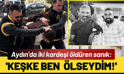 Aydın'da iki kardeşi öldüren sanık: 'Keşke ben  ölseydim!'