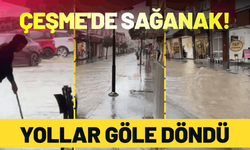 Çeşme'de sağanak yağış: Yollar göle döndü!