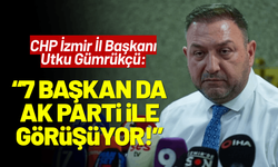 CHP İzmir İl Başkanı Utku Gümrükçü: 7 belediye başkanı AK Parti ile görüşüyor!