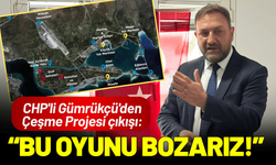 CHP'li Gümrükçü'den Çeşme Projesi çıkışı: Biz Bu Oyunu Bozarız!