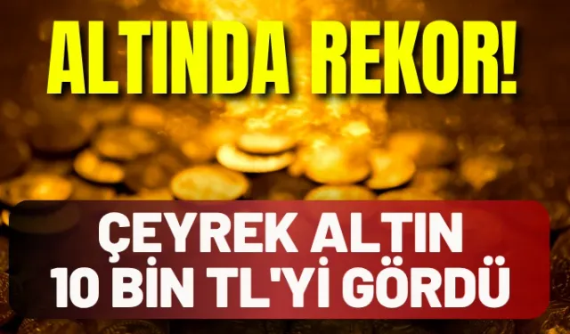Altında rekor: Çeyrek altın 10 bin TL'yi gördü