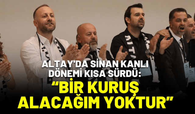 Altay'da Sinan Kanlı dönemi kısa sürdü: Bir kuruş alacağım yoktur