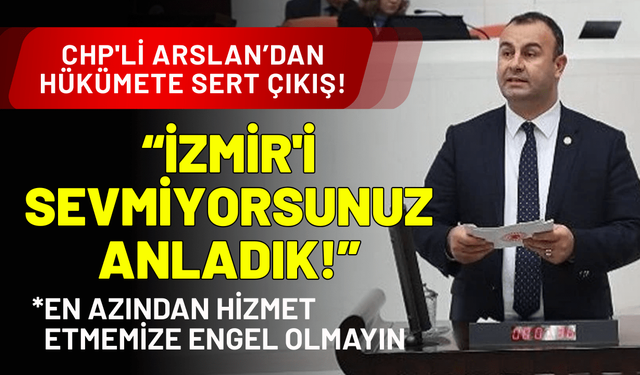 CHP'li Arslan'dan hükümete seslendi: İzmir'i sevmiyorsunuz anladık!