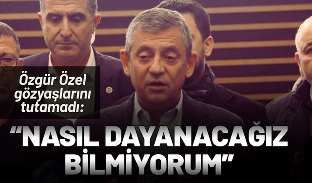 Özgür Özel gözyaşlarını tutamadı: Nasıl dayanacağız bilmiyorum