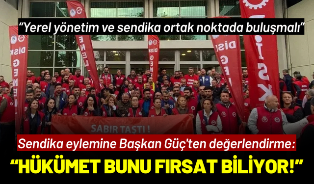 Sendika eylemine Başkan Güç'ten değerlendirme: Hükümet bunu fırsat biliyor!