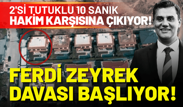 Ferdi Zeyrek davası başlıyor: 2'si tutuklu 10 sanık hakim karşısına çıkıyor!