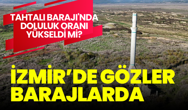 İzmir barajları doluluk oranları: Tahtalı Barajı'nda doluluk oranı yükseldi mi?