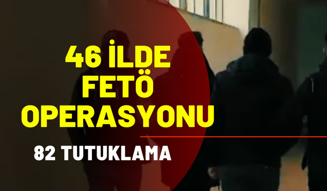 46 ilde FETÖ operasyonu; 82 tutuklama