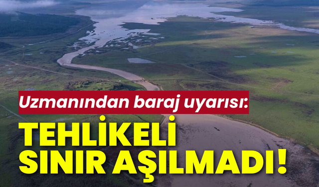 Uzmanından baraj uyarısı: Tehlikeli sınır aşılmadı!