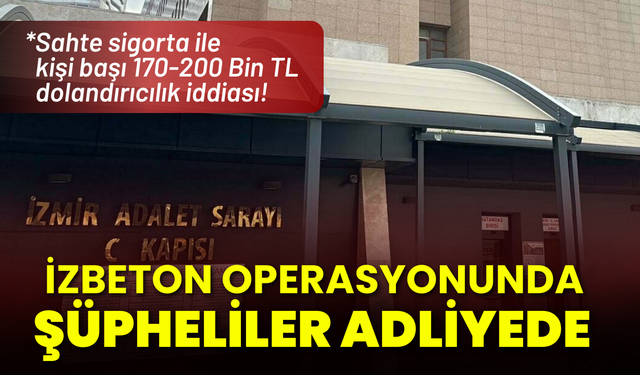 İZBETON operasyonunda şüpheliler adliyede: Sahte sigortayla 200 Bin TL dolandırıcılık iddiası!