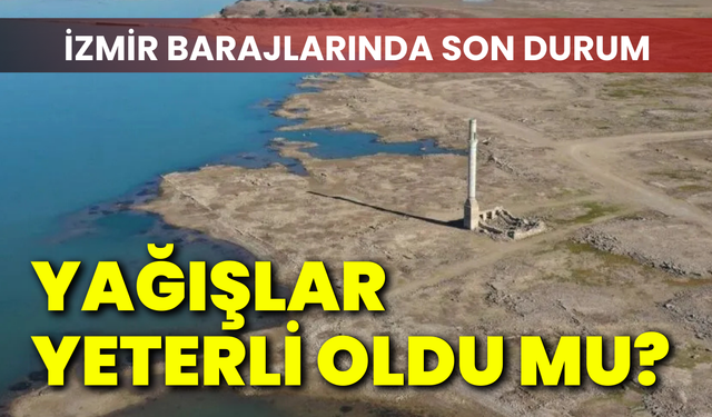 İzmir barajlarında son durum: Yağışlar yeterli oldu mu?