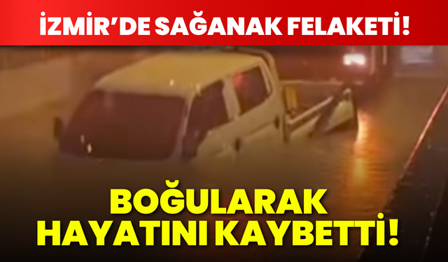 İzmir'de sağanak felaketi: Alt geçitte mahsur kaldı, hayatını kaybetti!