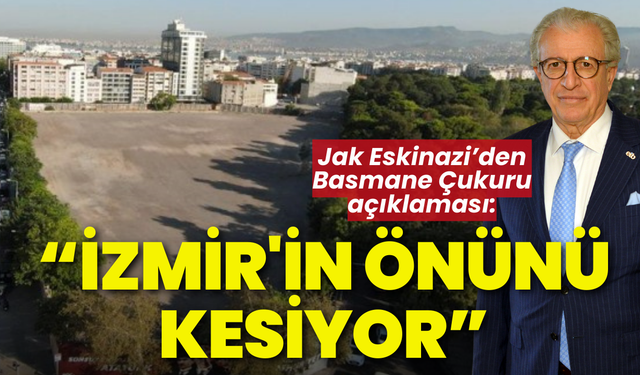 Jak Eskinazi'den 'Basmane Çukuru' açıklaması: İzmir'in önünü kesiyor