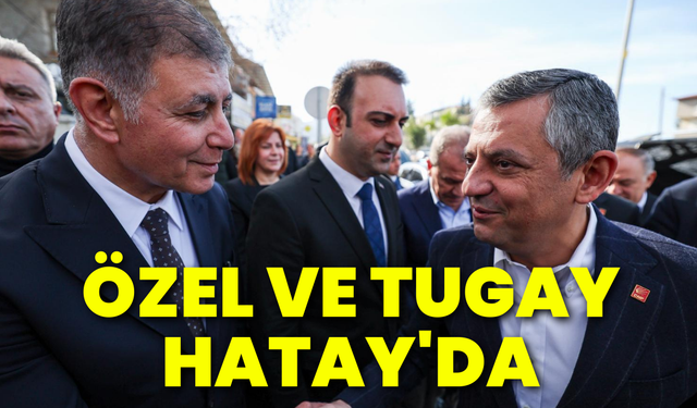 Özgür Özel ve Başkan Tugay Hatay'da