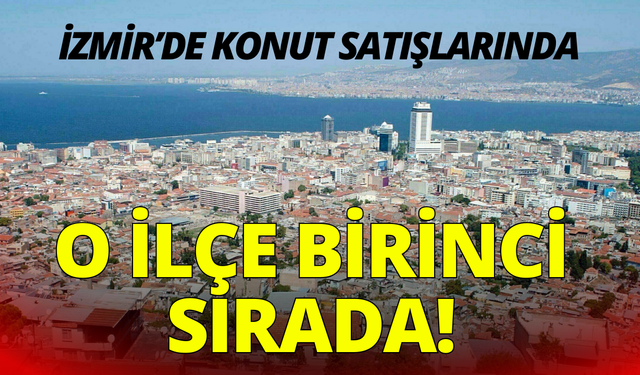 İzmir'de konut satışlarında o ilçe birinci sırada!