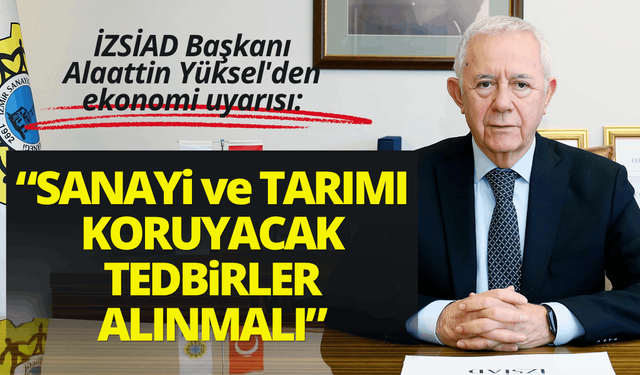 İZSİAD Başkanı Alaattin Yüksel'den ekonomi uyarısı: Sanayi ve tarımı koruyacak tedbirler alınmalı