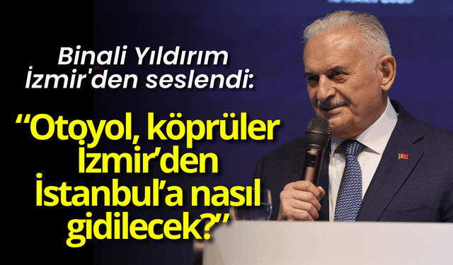 Binali Yıldırım İzmir'den seslendi: Otoyol, köprüler İzmir’den İstanbul’a nasıl gidilecek?