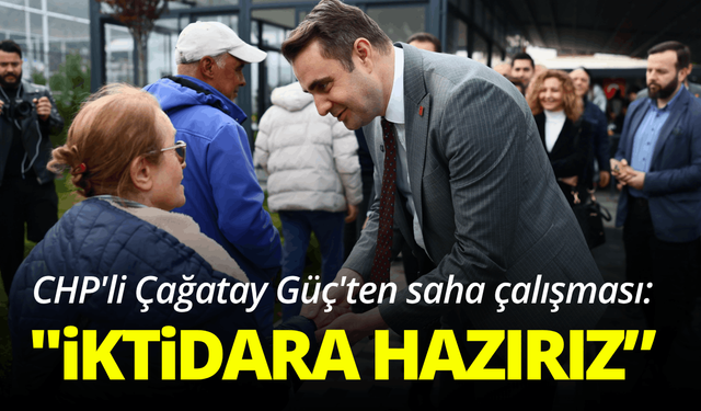 CHP'li Çağatay Güç'ten saha çalışması: ''Biz iktidara hazırız, kadrolarımız hazır''