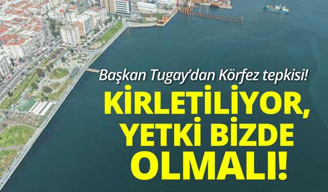 Başkan Tugay: Körfezimiz kirletiliyor, yetki bizde olmalı