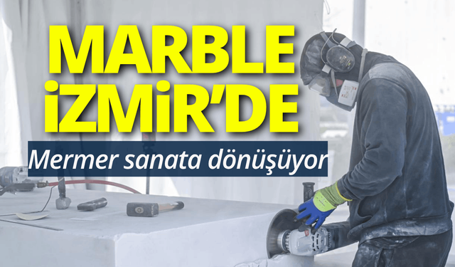 Marble İzmir'de mermer sanata dönüşüyor